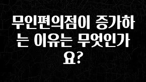 클릭하고 싶은 순간 무인편의점이 증가하는 이유는 무엇인가요? 알짜배기만 골라가세요