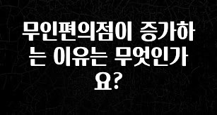 클릭하고 싶은 순간 무인편의점이 증가하는 이유는 무엇인가요? 알짜배기만 골라가세요