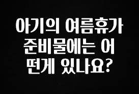 핫 소식 아기의 여름휴가 준비물에는 어떤게 있나요? 군말없이 소개합니다