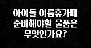 기다렸던 정보 아이들 여름휴가때 준비해야할 물품은 무엇인가요? 알짜배기만 골라가세요