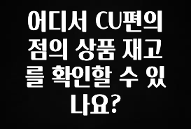 안보면 손해인 이유? 어디서 CU편의점의 상품 재고를 확인할 수 있나요? 요약본만 확인해보세요