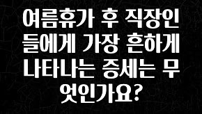 보고싶은 순간 여름휴가 후 직장인들에게 가장 흔하게 나타나는 증세는 무엇인가요? 후회하지 않습니다