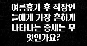 보고싶은 순간 여름휴가 후 직장인들에게 가장 흔하게 나타나는 증세는 무엇인가요? 후회하지 않습니다