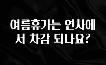 정성을 다하는 여름휴가는 연차에서 차감 되나요? 30초면 확인 가능합니다