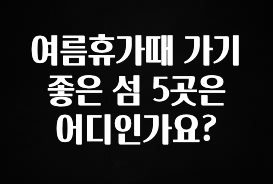 가성비 좋은 여름휴가때 가기 좋은 섬 5곳은 어디인가요? 확인 부탁드립니다
