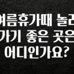 엄마아빠가 좋아하는 여름휴가때 놀러가기 좋은 곳은 어디인가요? 최신정보