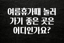 엄마아빠가 좋아하는 여름휴가때 놀러가기 좋은 곳은 어디인가요? 최신정보