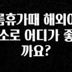 혹시 찾고계셨나요? 여름휴가때 해외여행 장소로 어디가 좋을까요? 꼭 알아두세요
