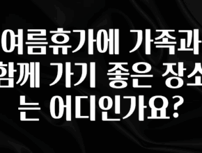 시간이 없다? 여름휴가에 가족과 함께 가기 좋은 장소는 어디인가요? 알려드립니다