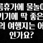 이달의 핫 여름휴가에 물놀이를 즐기기에 딱 좋은 한국의 여행지는 어디인가요? 잠깐 확인해보세요