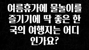 이달의 핫 여름휴가에 물놀이를 즐기기에 딱 좋은 한국의 여행지는 어디인가요? 잠깐 확인해보세요