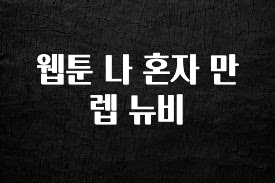 궁금한 소식 웹툰 나 혼자 만렙 뉴비 핫한 정보입니다