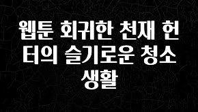 검색량 증가한 웹툰 회귀한 천재 헌터의 슬기로운 청소생활 요약본만 확인해보세요