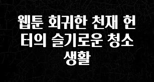 검색량 증가한 웹툰 회귀한 천재 헌터의 슬기로운 청소생활 요약본만 확인해보세요