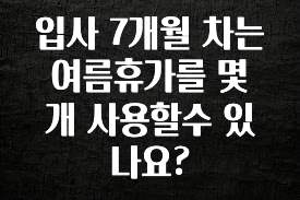 찐공개 입사 7개월 차는 여름휴가를 몇개 사용할수 있나요? 1분이면 확인가능 합니다