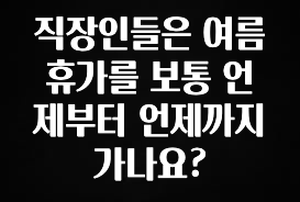 기가막히게 준비한 직장인들은 여름휴가를 보통 언제부터 언제까지 가나요? 정직하게 소개해보겠습니다