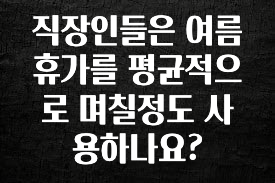사랑을 담은 직장인들은 여름휴가를 평균적으로 며칠정도 사용하나요? 아쉬움이 없습니다