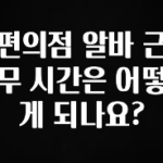 베스트 편의점 알바 근무 시간은 어떻게 되나요? 확인하시죠