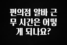 베스트 편의점 알바 근무 시간은 어떻게 되나요? 확인하시죠
