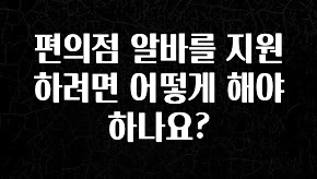 검색량 증가한 편의점 알바를 지원하려면 어떻게 해야 하나요? 요약정리