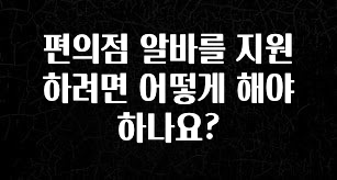 검색량 증가한 편의점 알바를 지원하려면 어떻게 해야 하나요? 요약정리