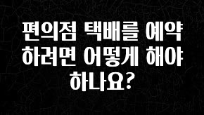 모두가 궁금했던 편의점 택배를 예약하려면 어떻게 해야 하나요? 궁금하시죠?