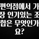 진심을 담은 편의점에서 가장 인기있는 조합은 무엇인가요? 바로 소개합니다.
