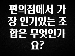 진심을 담은 편의점에서 가장 인기있는 조합은 무엇인가요? 바로 소개합니다.