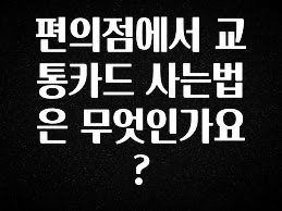 사랑을 담은 편의점에서 교통카드 사는법은 무엇인가요? 업데이트된 소식입니다
