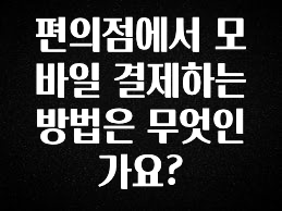 놓치지말고 편의점에서 모바일 결제하는 방법은 무엇인가요? 알려드립니다