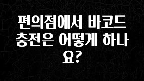 소식”미리보기” 편의점에서 바코드 충전은 어떻게 하나요? 전해드립니다