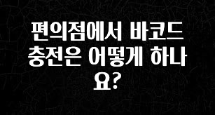 소식”미리보기” 편의점에서 바코드 충전은 어떻게 하나요? 전해드립니다