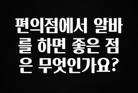 “꼭”저장해두세요 편의점에서 알바를 하면 좋은 점은 무엇인가요? 업데이트된 소식입니다