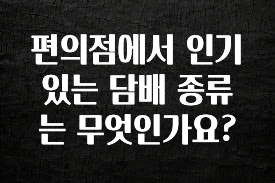사랑을 담은 편의점에서 인기 있는 담배 종류는 무엇인가요? 바로 소개합니다.