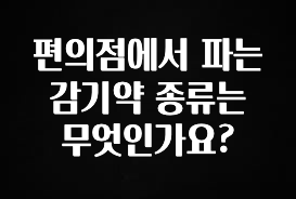 이거 “꼭” 기억하자 편의점에서 파는 감기약 종류는 무엇인가요? 전합니다