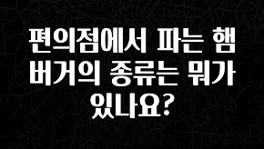 꼭 봐야하는 리스트 편의점에서 파는 햄버거의 종류는 뭐가 있나요? 정직하게 소개해보겠습니다