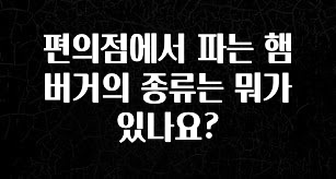 꼭 봐야하는 리스트 편의점에서 파는 햄버거의 종류는 뭐가 있나요? 정직하게 소개해보겠습니다