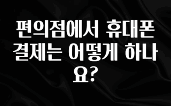 간편확인 편의점에서 휴대폰 결제는 어떻게 하나요? 알려드립니다