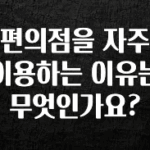 추가정보 편의점을 자주 이용하는 이유는 무엇인가요? 아주 좋은 정보입니다