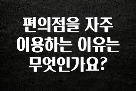 추가정보 편의점을 자주 이용하는 이유는 무엇인가요? 아주 좋은 정보입니다