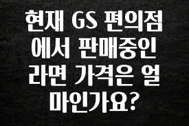 올해 베스트 현재 GS 편의점에서 판매중인 라면 가격은 얼마인가요? 클릭해보세요