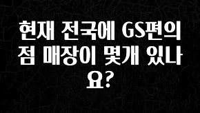 간단정보 현재 전국에 GS편의점 매장이 몇개 있나요? 잠깐 확인해보세요