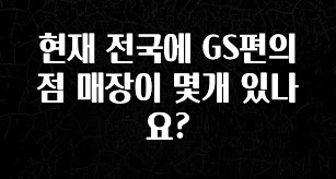 간단정보 현재 전국에 GS편의점 매장이 몇개 있나요? 잠깐 확인해보세요