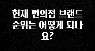 간단소식 현재 편의점 브랜드 순위는 어떻게 되나요? 좋은 정보