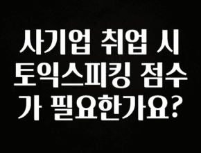 종.결.판 사기업 취업 시 토익스피킹 점수가 필요한가요? 실사용 후기
