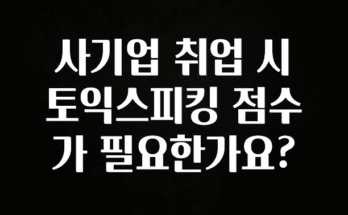종.결.판 사기업 취업 시 토익스피킹 점수가 필요한가요? 실사용 후기