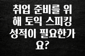 이번 달 취업 준비를 위해 토익 스피킹 성적이 필요한가요? 업데이트된 소식입니다