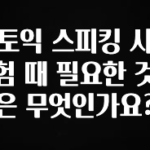 올해 꼭 알아두기 토익 스피킹 시험 때 필요한 것은 무엇인가요? 아쉬움이 없습니다
