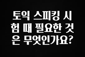 올해 꼭 알아두기 토익 스피킹 시험 때 필요한 것은 무엇인가요? 아쉬움이 없습니다