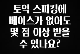 클릭하고 싶은 순간 토익 스피킹에 베이스가 없어도 몇 점 이상 받을 수 있나요? 바로 클릭